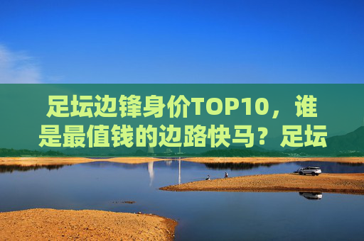 足坛边锋身价TOP10,谁是最值钱的边路快马?足坛边锋身价TOP10,谁是最值钱的边路快马? 足坛边锋身价TOP10,谁是最值钱的边路快马?足坛边锋身价TOP10,谁是最值钱的边路快马?