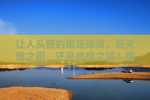 让人头疼的国足球员,是天赋之困,还是态度之惑?国足球员,天赋之困还是态度之惑? 让人头疼的国足球员,是天赋之困,还是态度之惑?国足球员,天赋之困还是态度之惑?