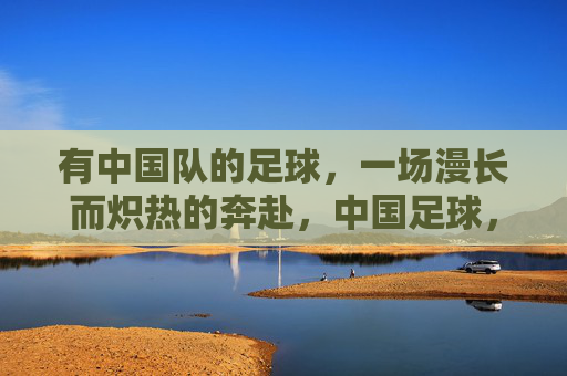 有中国队的足球，一场漫长而炽热的奔赴，中国足球，一场漫长炽热的奔赴
