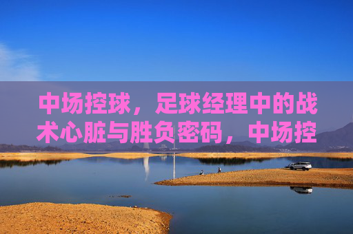 中场控球，足球经理中的战术心脏与胜负密码，中场控球，足球经理的战术心脏与胜负密码