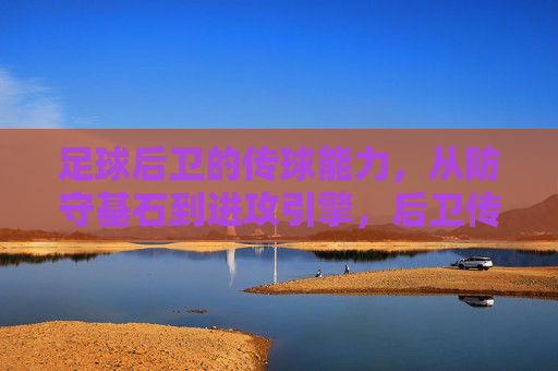 足球后卫的传球能力，从防守基石到进攻引擎，后卫传球，从防守基石到进攻引擎