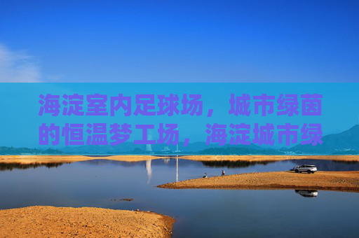 海淀室内足球场,城市绿茵的恒温梦工场,海淀城市绿茵恒温梦工场 海淀室内足球场,城市绿茵的恒温梦工场,海淀城市绿茵恒温梦工场
