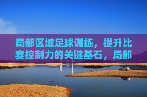 局部区域足球训练,提升比赛控制力的关键基石,局部区域足球训练,比赛控制力的关键基石 局部区域足球训练,提升比赛控制力的关键基石,局部区域足球训练,比赛控制力的关键基石