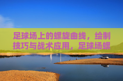 足球场上的螺旋曲线，绘制技巧与战术应用，足球场螺旋曲线，绘制技巧与战术应用