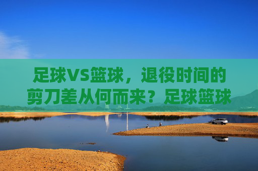 足球VS篮球，退役时间的剪刀差从何而来？足球篮球退役时间剪刀差的成因
