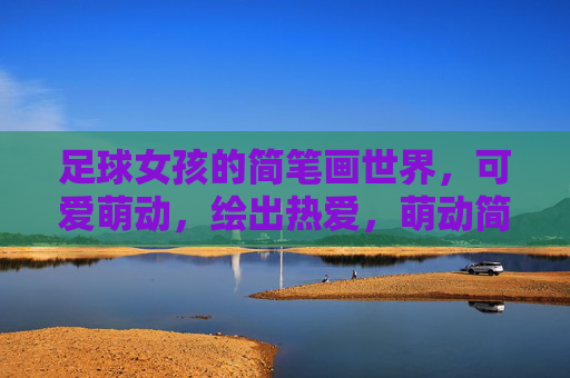 足球女孩的简笔画世界，可爱萌动，绘出热爱，萌动简笔画世界，足球女孩的热爱