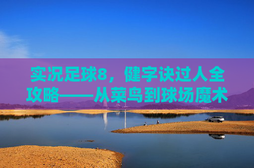 实况足球8,健字诀过人全攻略——从菜鸟到球场魔术师的蜕变,实况足球8健字诀过人全攻略——从菜鸟到球场魔术师的蜕变 实况足球8,健字诀过人全攻略——从菜鸟到球场魔术师的蜕变,实况足球8健字诀过人全攻略——从菜鸟到球场魔术师的蜕变