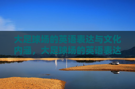 大足球场的英语表达与文化内涵，大足球场的英语表达及其文化内涵