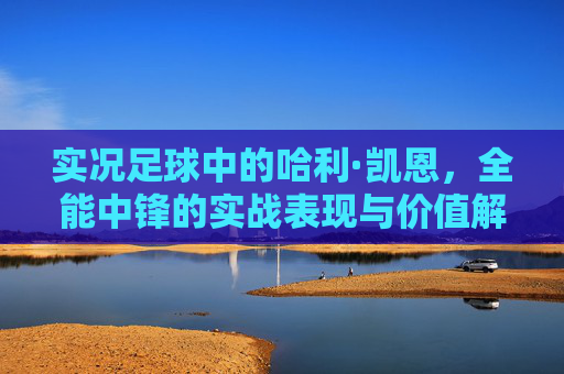 实况足球中的哈利·凯恩,全能中锋的实战表现与价值解析,实况足球哈利·凯恩,全能中锋实战表现与价值解析 实况足球中的哈利·凯恩,全能中锋的实战表现与价值解析,实况足球哈利·凯恩,全能中锋实战表现与价值解析