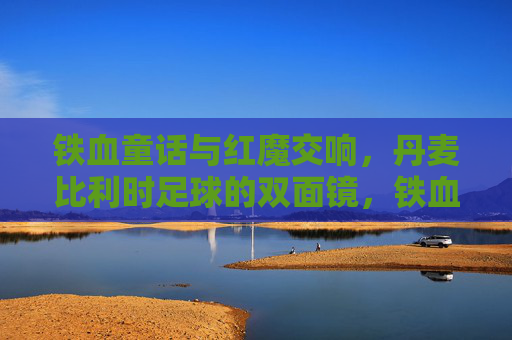 铁血童话与红魔交响，丹麦比利时足球的双面镜，铁血童话与红魔交响，丹麦比利时的双面镜