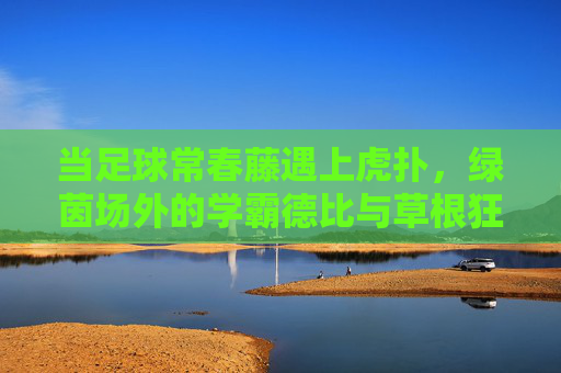 当足球常春藤遇上虎扑,绿茵场外的学霸德比与草根狂欢 当足球常春藤遇上虎扑,绿茵场外的学霸德比与草根狂欢