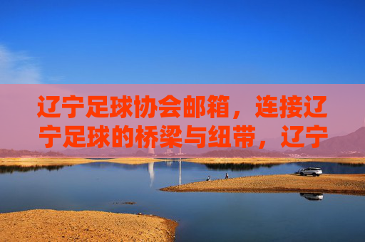 辽宁足球协会邮箱，连接辽宁足球的桥梁与纽带，辽宁足球协会邮箱，连接辽宁足球的桥梁纽带