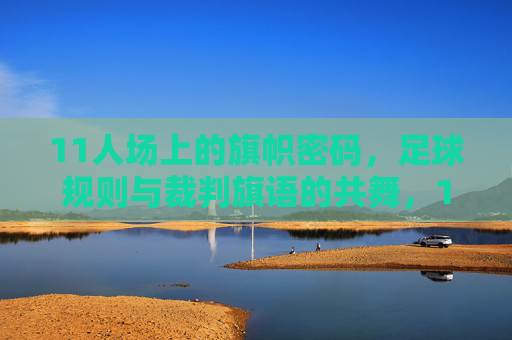 11人场上的旗帜密码,足球规则与裁判旗语的共舞,11人场上的旗帜密码,足球规则与裁判旗语的共舞 11人场上的旗帜密码,足球规则与裁判旗语的共舞,11人场上的旗帜密码,足球规则与裁判旗语的共舞