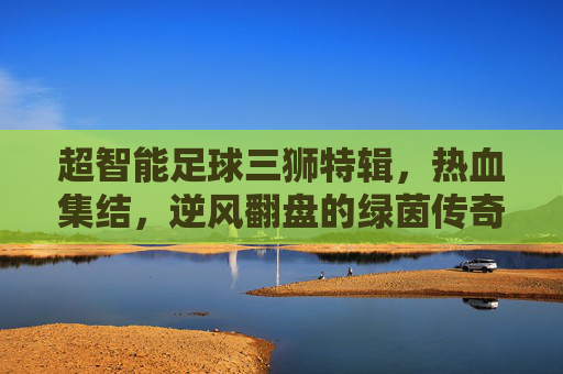 超智能足球三狮特辑，热血集结，逆风翻盘的绿茵传奇！超智能足球三狮热血集结，逆风翻盘绿茵传奇