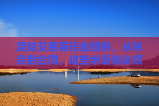 足球交易英语全解析，从转会到合同，这些术语你必须知道！足球交易英语术语全解析，转会到合同必知