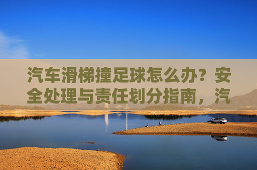汽车滑梯撞足球怎么办？安全处理与责任划分指南，汽车滑梯撞足球，安全处理与责任划分指南