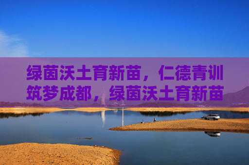 绿茵沃土育新苗,仁德青训筑梦成都,绿茵沃土育新苗,仁德青训筑梦成都 绿茵沃土育新苗,仁德青训筑梦成都,绿茵沃土育新苗,仁德青训筑梦成都