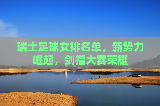 瑞士足球女排名单，新势力崛起，剑指大赛荣耀
