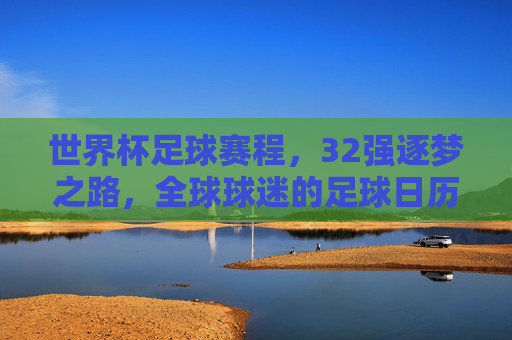 世界杯足球赛程,32强逐梦之路,全球球迷的足球日历,世界杯32强逐梦之路,全球球迷的足球日历 世界杯足球赛程,32强逐梦之路,全球球迷的足球日历,世界杯32强逐梦之路,全球球迷的足球日历