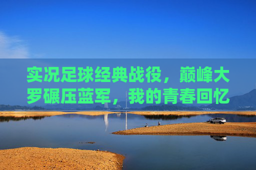 实况足球经典战役，巅峰大罗碾压蓝军，我的青春回忆杀，巅峰大罗碾压蓝军！实况足球经典战役，青春回忆杀