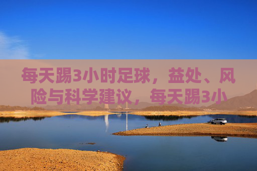 每天踢3小时足球，益处、风险与科学建议，每天踢3小时足球，益处、风险与科学建议