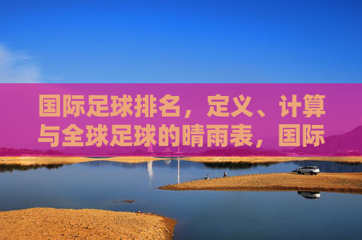 国际足球排名,定义、计算与全球足球的晴雨表,国际足球排名,原理、方法与全球足球晴雨表 国际足球排名,定义、计算与全球足球的晴雨表,国际足球排名,原理、方法与全球足球晴雨表