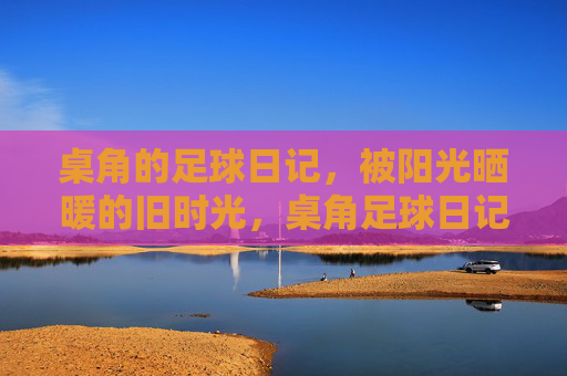 桌角的足球日记,被阳光晒暖的旧时光,桌角足球日记,暖阳旧时光 桌角的足球日记,被阳光晒暖的旧时光,桌角足球日记,暖阳旧时光