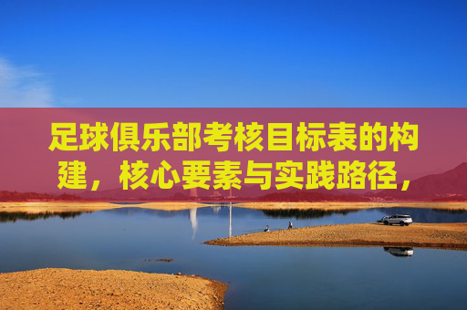 足球俱乐部考核目标表的构建,核心要素与实践路径,足球俱乐部考核目标表构建,核心要素与实践路径 足球俱乐部考核目标表的构建,核心要素与实践路径,足球俱乐部考核目标表构建,核心要素与实践路径