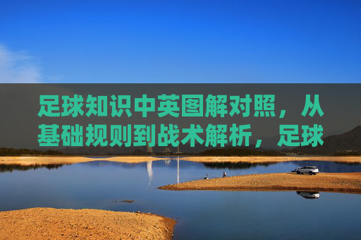 足球知识中英图解对照，从基础规则到战术解析，足球知识中英图解对照，从基础规则到战术解析