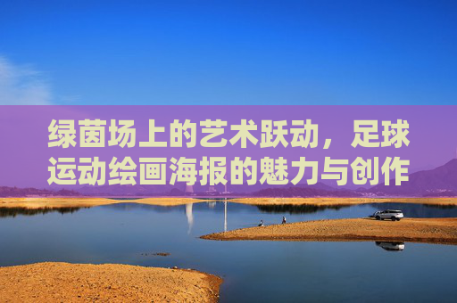 绿茵场上的艺术跃动，足球运动绘画海报的魅力与创作，绿茵场上的艺术跃动，足球运动绘画海报的魅力创作