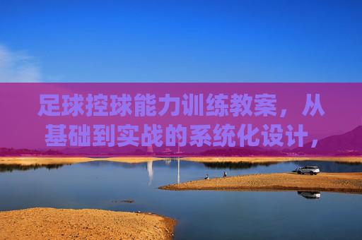 足球控球能力训练教案，从基础到实战的系统化设计，足球控球能力系统化训练教案，从基础到实战