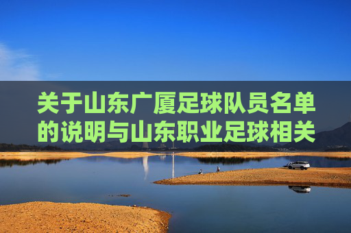 关于山东广厦足球队员名单的说明与山东职业足球相关球队信息,山东广厦足球队员名单说明与山东职业足球相关球队信息 关于山东广厦足球队员名单的说明与山东职业足球相关球队信息,山东广厦足球队员名单说明与山东职业足球相关球队信息