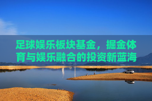 足球娱乐板块基金，掘金体育与娱乐融合的投资新蓝海，足球娱乐基金，掘金体育与娱乐融合的投资新蓝海