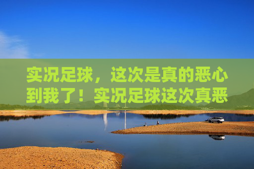 实况足球，这次是真的恶心到我了！实况足球这次真恶心到我了！