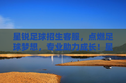 星锐足球招生客服，点燃足球梦想，专业助力成长！星锐足球招生，点燃梦想，专业助成长