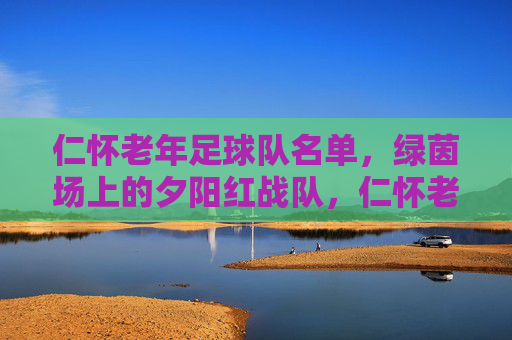 仁怀老年足球队名单,绿茵场上的夕阳红战队,仁怀老年足球队,绿茵场上的夕阳红战队 仁怀老年足球队名单,绿茵场上的夕阳红战队,仁怀老年足球队,绿茵场上的夕阳红战队