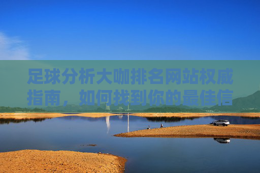 足球分析大咖排名网站权威指南,如何找到你的最佳信息源?足球分析大咖排名网站权威指南,如何找到最佳信息源 足球分析大咖排名网站权威指南,如何找到你的最佳信息源?足球分析大咖排名网站权威指南,如何找到最佳信息源