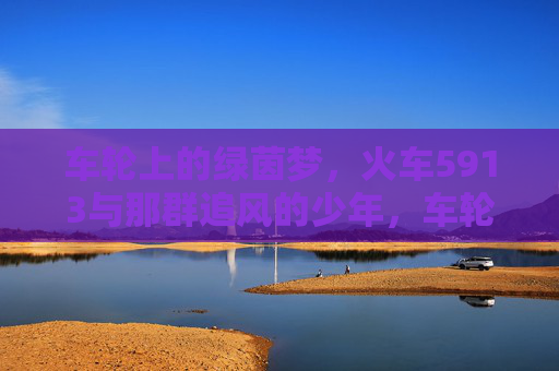 车轮上的绿茵梦，火车5913与那群追风的少年，车轮载绿茵梦，火车5913与追风少年
