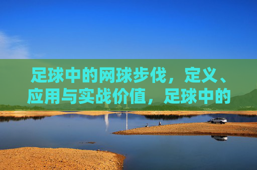 足球中的网球步伐，定义、应用与实战价值，足球中的网球步伐，定义、应用与实战价值