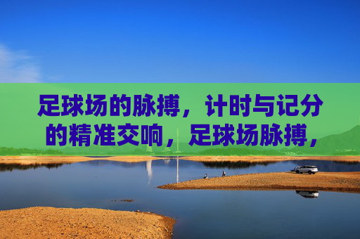 足球场的脉搏，计时与记分的精准交响，足球场脉搏，计时记分的精准交响