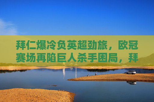 拜仁爆冷负英超劲旅，欧冠赛场再陷巨人杀手困局，拜仁欧冠爆冷负英超劲旅，再陷巨人杀手困局