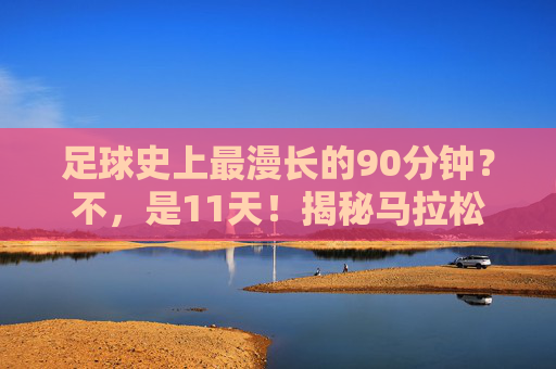 足球史上最漫长的90分钟？不，是11天！揭秘马拉松式足球赛背后的故事，11天足球马拉松，揭秘史上最漫长赛事背后的故事