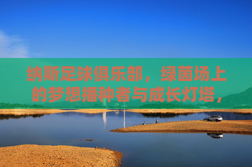 纳斯足球俱乐部,绿茵场上的梦想播种者与成长灯塔,纳斯足球俱乐部,绿茵场的梦想播种者与成长灯塔 纳斯足球俱乐部,绿茵场上的梦想播种者与成长灯塔,纳斯足球俱乐部,绿茵场的梦想播种者与成长灯塔