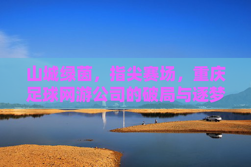 山城绿茵，指尖赛场，重庆足球网游公司的破局与逐梦，重庆足球网游，山城绿茵上的指尖破局与逐梦