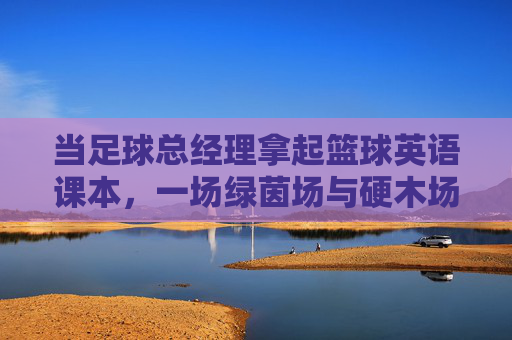 当足球总经理拿起篮球英语课本,一场绿茵场与硬木场的语言碰撞,足球经理与篮球课本,绿茵硬木的语言碰撞 当足球总经理拿起篮球英语课本,一场绿茵场与硬木场的语言碰撞,足球经理与篮球课本,绿茵硬木的语言碰撞
