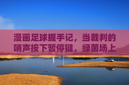 漫画足球握手记，当裁判的哨声按下暂停键，绿茵场上长出尊重的藤蔓