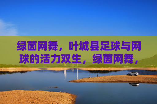 绿茵网舞，叶城县足球与网球的活力双生，绿茵网舞，叶城县足球与网球的活力双生