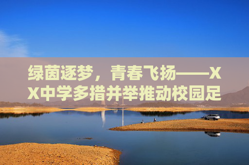 绿茵逐梦,青春飞扬——XX中学多措并举推动校园足球发展,绿茵逐梦,青春飞扬——XX中学多措并举推动校园足球发展 绿茵逐梦,青春飞扬——XX中学多措并举推动校园足球发展,绿茵逐梦,青春飞扬——XX中学多措并举推动校园足球发展