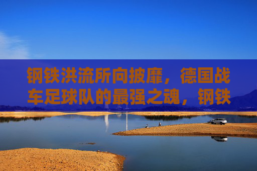 钢铁洪流所向披靡，德国战车足球队的最强之魂，钢铁洪流，德国战车的最强之魂