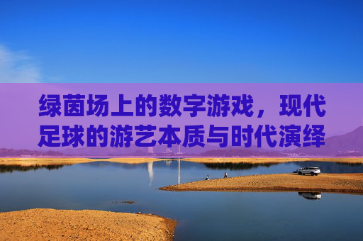 绿茵场上的数字游戏，现代足球的游艺本质与时代演绎，绿茵数字游戏，现代足球的游艺本质与时代演绎